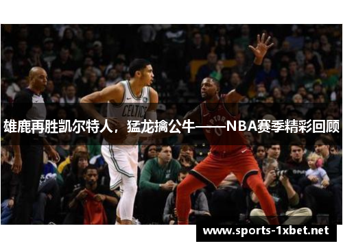 雄鹿再胜凯尔特人，猛龙擒公牛——NBA赛季精彩回顾